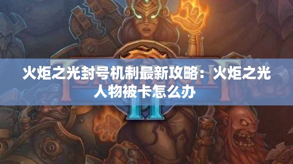 火炬之光封号机制最新攻略：火炬之光人物被卡怎么办 