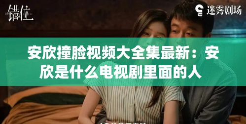 安欣撞脸视频大全集最新：安欣是什么电视剧里面的人 