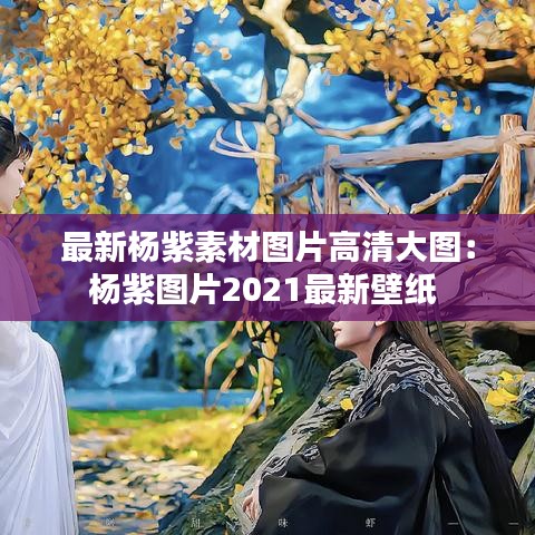 最新杨紫素材图片高清大图：杨紫图片2021最新壁纸 