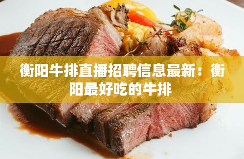 衡阳牛排直播招聘信息最新：衡阳最好吃的牛排 