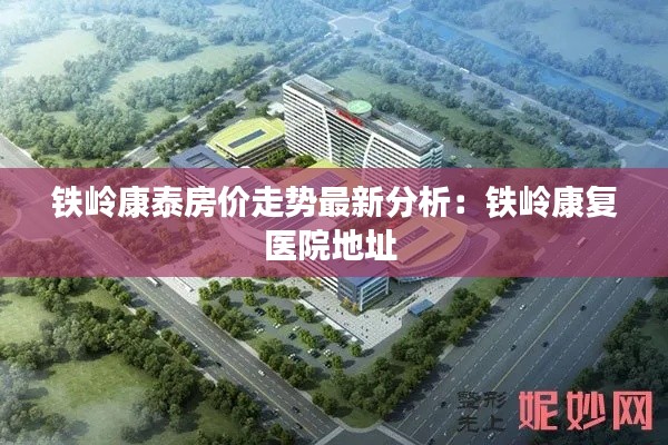 铁岭康泰房价走势最新分析：铁岭康复医院地址 