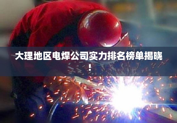 大理地区电焊公司实力排名榜单揭晓！