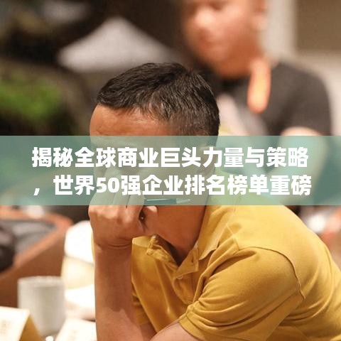 揭秘全球商业巨头力量与策略，世界50强企业排名榜单重磅出炉！