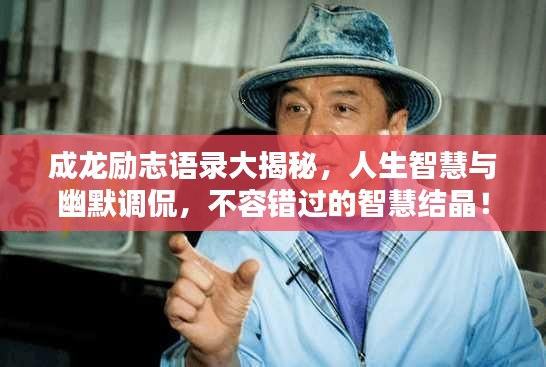成龙励志语录大揭秘，人生智慧与幽默调侃，不容错过的智慧结晶！