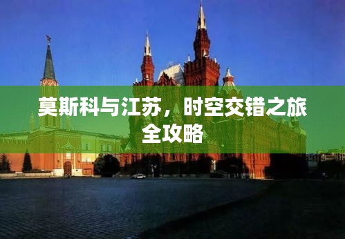莫斯科与江苏，时空交错之旅全攻略