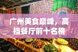 广州美食巅峰，高档餐厅前十名榜单，品味繁华都市的味蕾盛宴