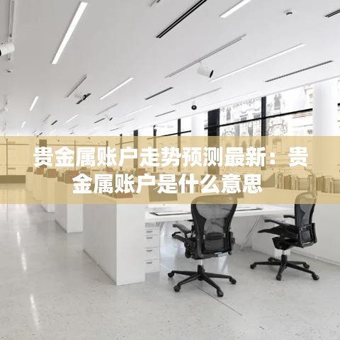 贵金属账户走势预测最新：贵金属账户是什么意思 