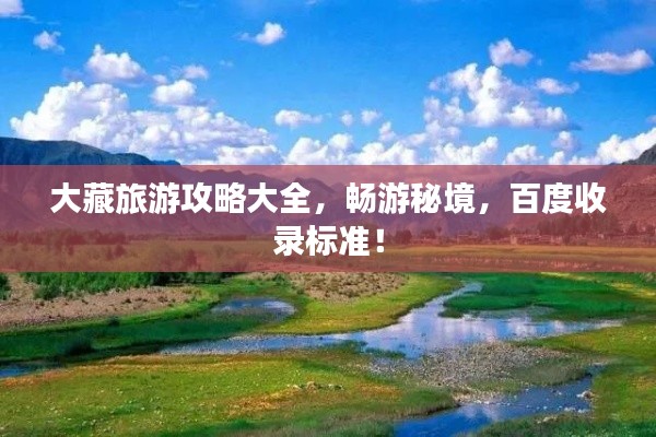 大藏旅游攻略大全，畅游秘境，百度收录标准！
