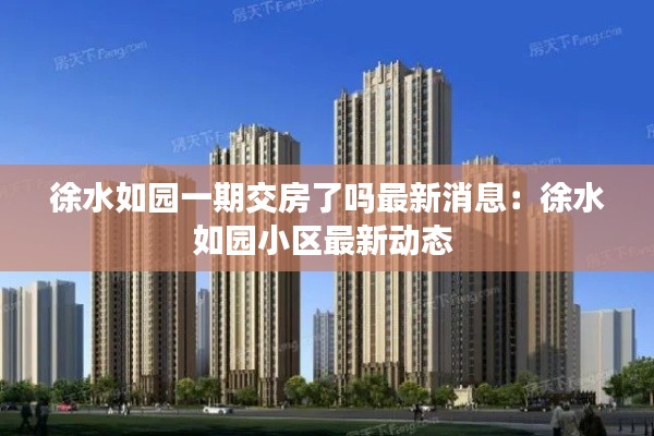 徐水如园一期交房了吗最新消息：徐水如园小区最新动态 