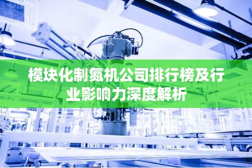 模块化制氮机公司排行榜及行业影响力深度解析