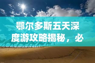 鄂尔多斯五天深度游攻略揭秘，必玩景点、美食、住宿一网打尽！