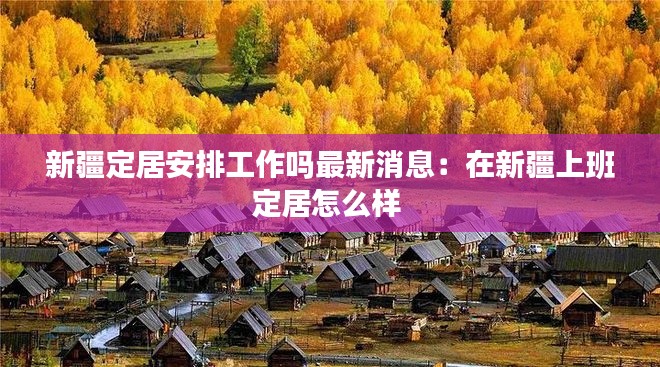 新疆定居安排工作吗最新消息：在新疆上班定居怎么样 