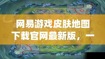 网易游戏皮肤地图下载官网最新版，一站式获取游戏资源，最新皮肤地图资源大放送！