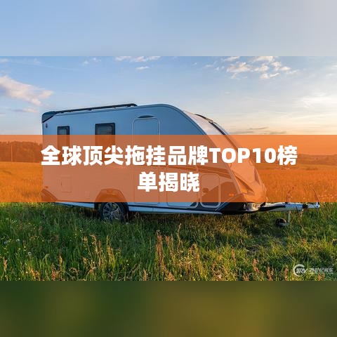 全球顶尖拖挂品牌TOP10榜单揭晓
