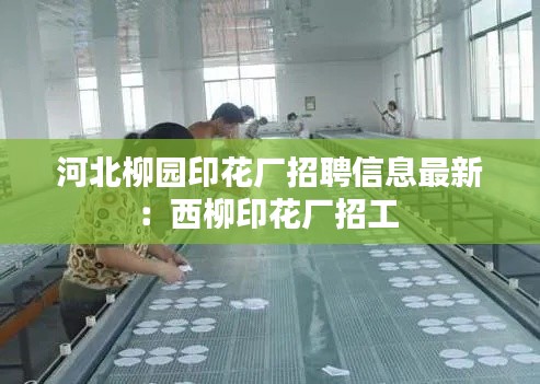 河北柳园印花厂招聘信息最新：西柳印花厂招工 