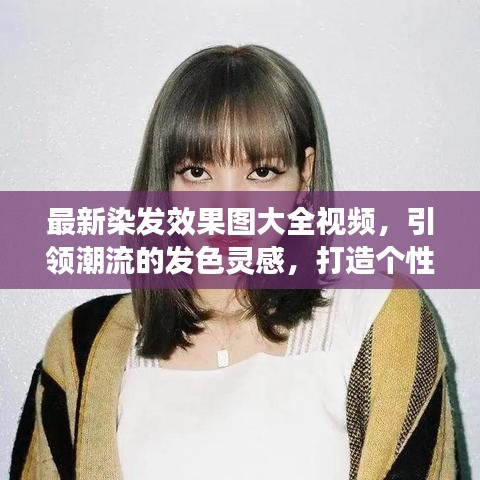 最新染发效果图大全视频，引领潮流的发色灵感，打造个性魅力新风尚！