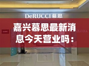 嘉兴慕思最新消息今天营业吗：慕思嘉兴招聘2021 