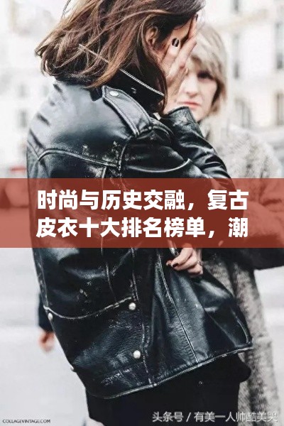 时尚与历史交融，复古皮衣十大排名榜单，潮流之选不容错过！