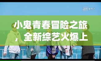 小鬼青春冒险之旅，全新综艺火爆上线！