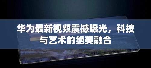 华为最新视频震撼曝光，科技与艺术的绝美融合