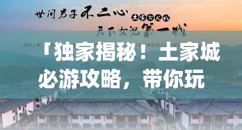 「独家揭秘！土家城必游攻略，带你玩转这片神秘之地！」