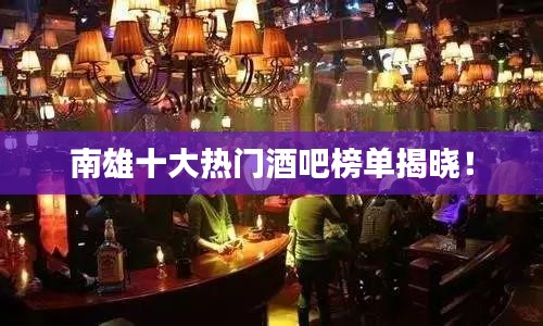 南雄十大热门酒吧榜单揭晓！