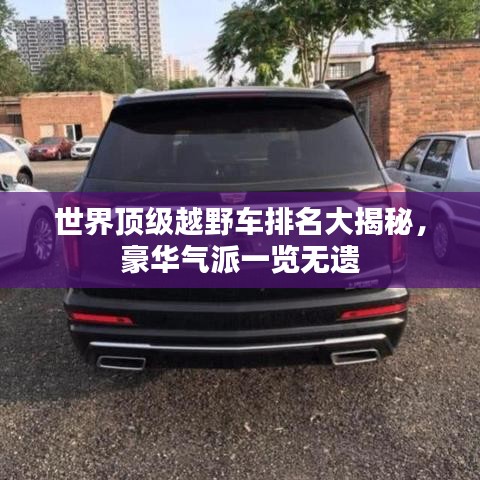 世界顶级越野车排名大揭秘，豪华气派一览无遗