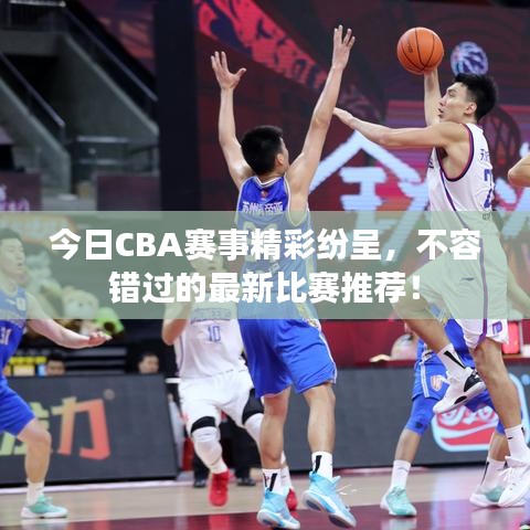 今日CBA赛事精彩纷呈，不容错过的最新比赛推荐！