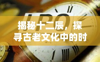 揭秘十二辰，探寻古老文化中的时间奥秘，带你走进千年传统知识库——百度带你了解十二辰