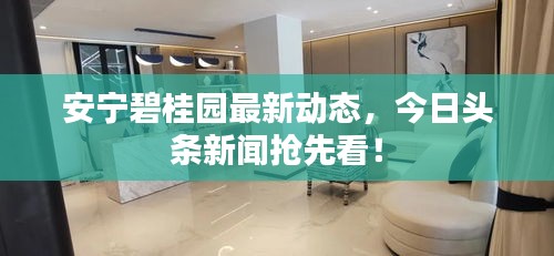 安宁碧桂园最新动态，今日头条新闻抢先看！