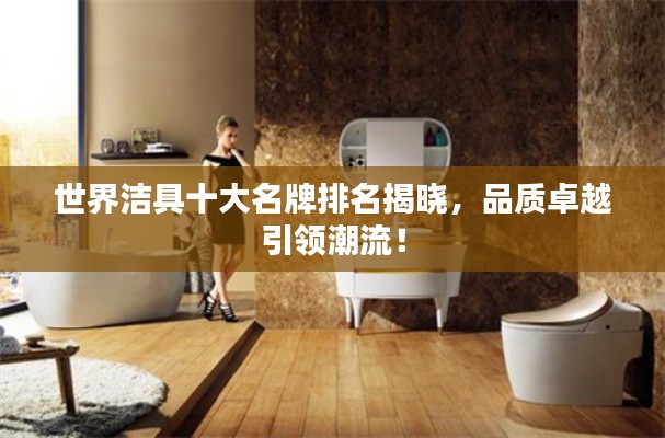 世界洁具十大名牌排名揭晓，品质卓越引领潮流！