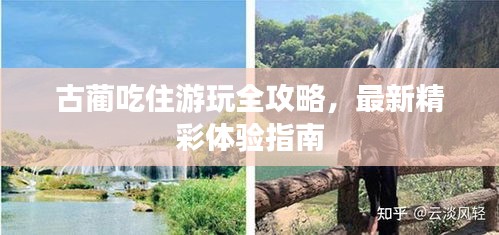 古蔺吃住游玩全攻略，最新精彩体验指南