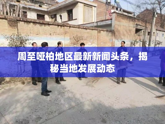 周至哑柏地区最新新闻头条，揭秘当地发展动态