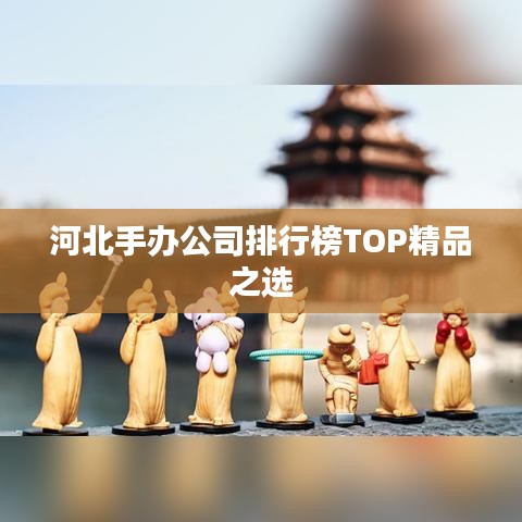 河北手办公司排行榜TOP精品之选