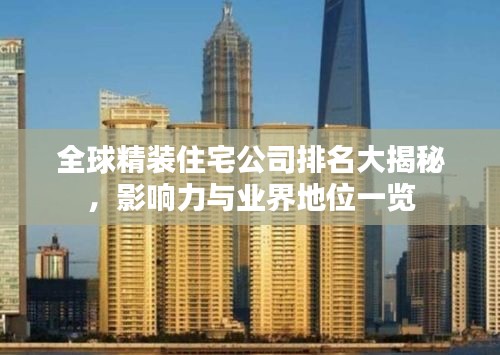 全球精装住宅公司排名大揭秘，影响力与业界地位一览