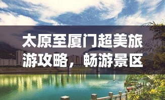 太原至厦门超美旅游攻略，畅游景区，风情尽享！