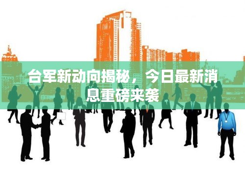 台军新动向揭秘，今日最新消息重磅来袭
