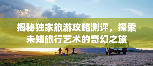 揭秘独家旅游攻略测评，探索未知旅行艺术的奇幻之旅