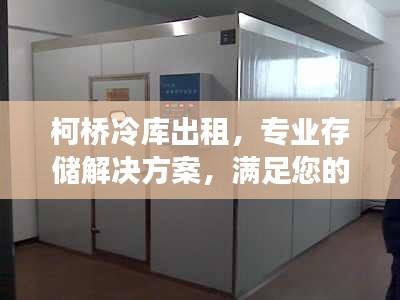 柯桥冷库出租，专业存储解决方案，满足您的冷藏需求！