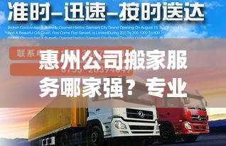 惠州公司搬家服务哪家强？专业搬迁助力无忧搬迁！
