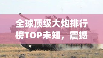 全球顶级大炮排行榜TOP未知，震撼武器力量一览