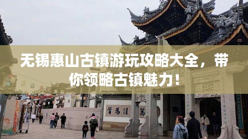 无锡惠山古镇游玩攻略大全，带你领略古镇魅力！
