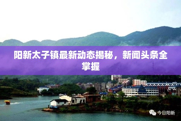 阳新太子镇最新动态揭秘，新闻头条全掌握