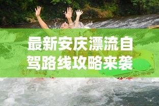 最新安庆漂流自驾路线攻略来袭！玩转水上漂流，尽享自驾乐趣！
