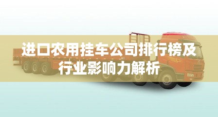 进口农用挂车公司排行榜及行业影响力解析