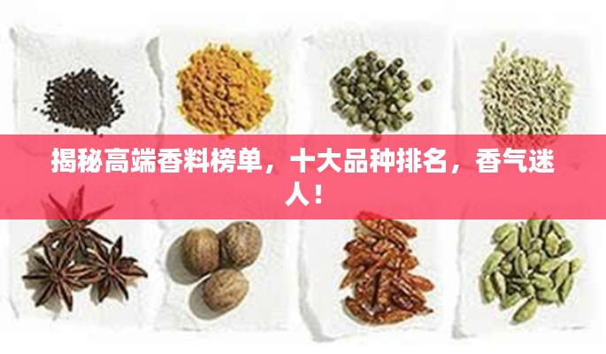 揭秘高端香料榜单，十大品种排名，香气迷人！