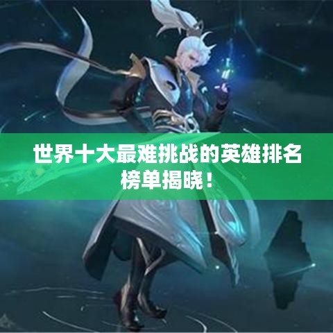 世界十大最难挑战的英雄排名榜单揭晓！
