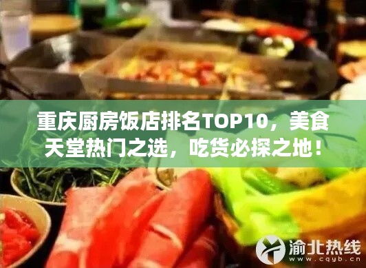 重庆厨房饭店排名TOP10，美食天堂热门之选，吃货必探之地！