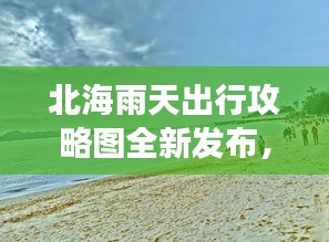 北海雨天出行攻略图全新发布，雨中畅游海滨城市的必备指南