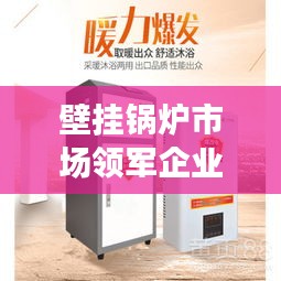 壁挂锅炉市场领军企业TOP10，行业排名与品牌魅力